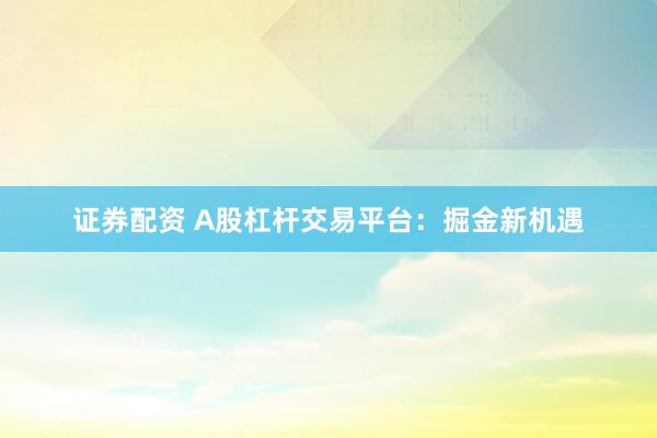 证券配资 A股杠杆交易平台：掘金新机遇
