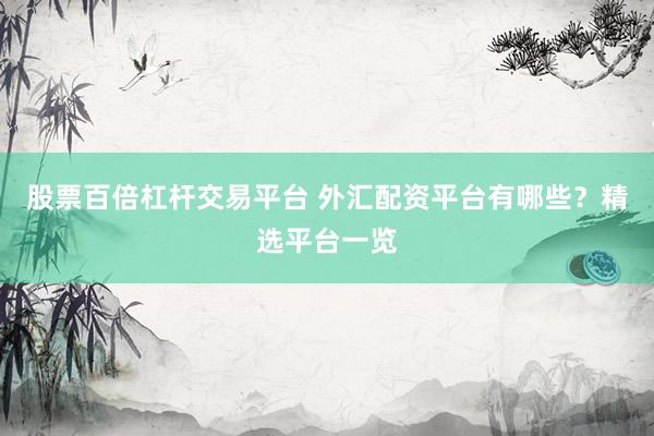 股票百倍杠杆交易平台 外汇配资平台有哪些？精选平台一览