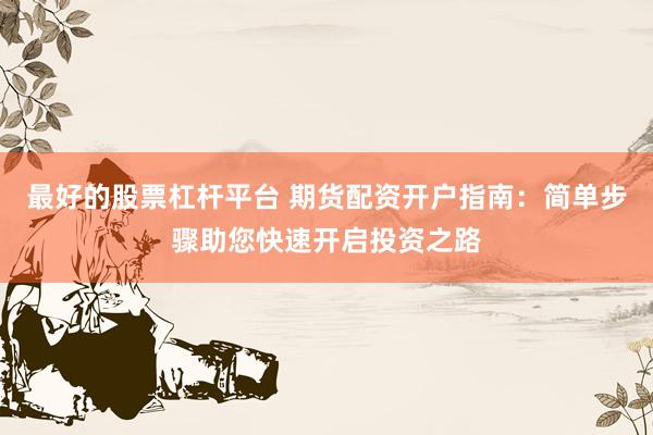 最好的股票杠杆平台 期货配资开户指南：简单步骤助您快速开启投资之路