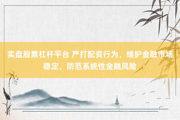 实盘股票杠杆平台 严打配资行为，维护金融市场稳定，防范系统性金融风险