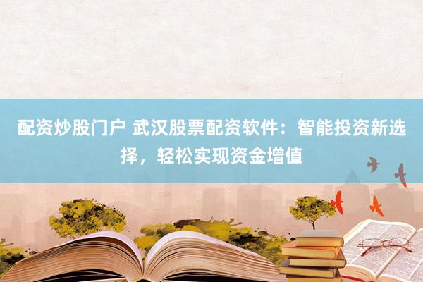 配资炒股门户 武汉股票配资软件：智能投资新选择，轻松实现资金增值