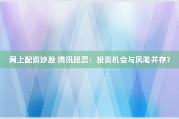 网上配资炒股 腾讯股票：投资机会与风险并存？