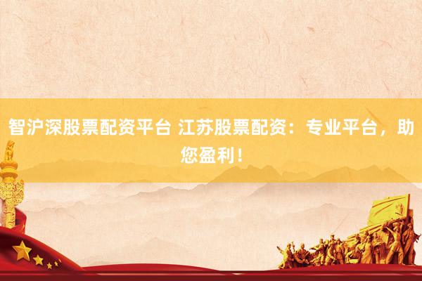 智沪深股票配资平台 江苏股票配资：专业平台，助您盈利！