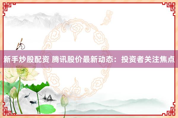 新手炒股配资 腾讯股价最新动态：投资者关注焦点