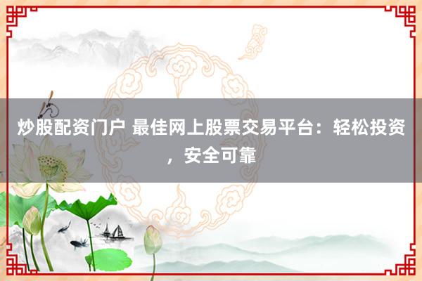 炒股配资门户 最佳网上股票交易平台：轻松投资，安全可靠
