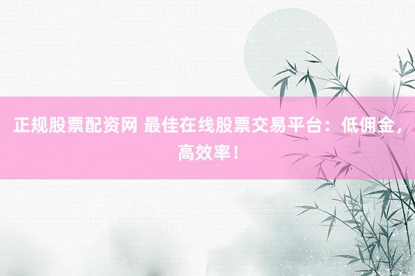 正规股票配资网 最佳在线股票交易平台：低佣金，高效率！
