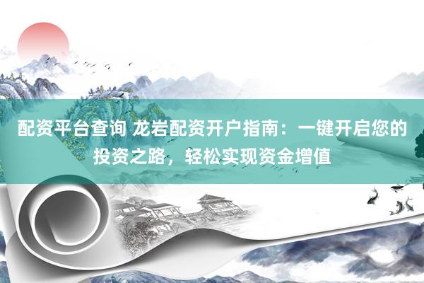 配资平台查询 龙岩配资开户指南：一键开启您的投资之路，轻松实现资金增值