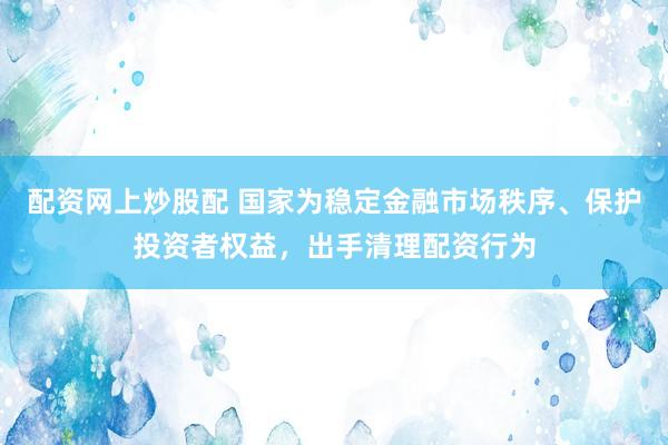配资网上炒股配 国家为稳定金融市场秩序、保护投资者权益，出手清理配资行为