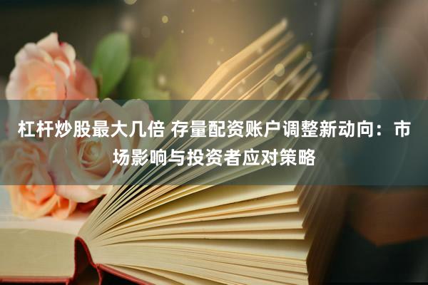 杠杆炒股最大几倍 存量配资账户调整新动向：市场影响与投资者应对策略