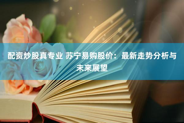 配资炒股真专业 苏宁易购股价：最新走势分析与未来展望