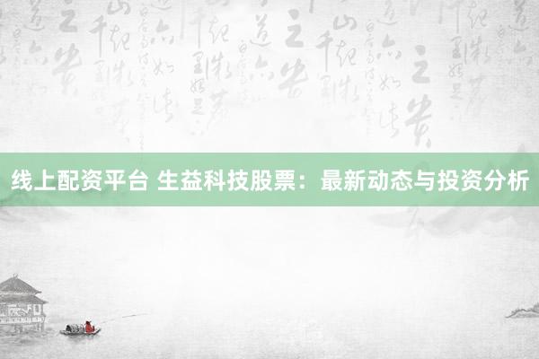 线上配资平台 生益科技股票：最新动态与投资分析