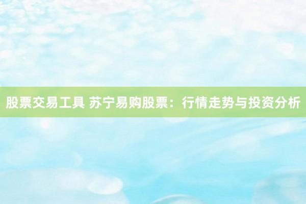股票交易工具 苏宁易购股票：行情走势与投资分析