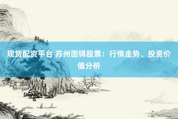 现货配资平台 苏州固锝股票：行情走势、投资价值分析