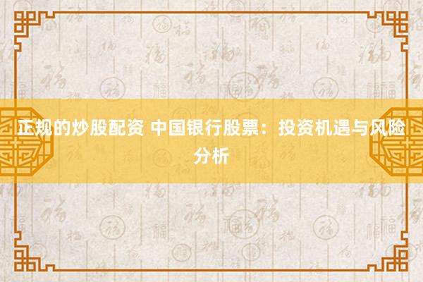 正规的炒股配资 中国银行股票：投资机遇与风险分析