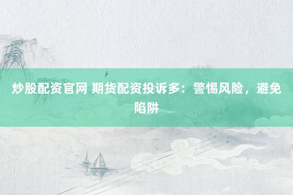 炒股配资官网 期货配资投诉多：警惕风险，避免陷阱