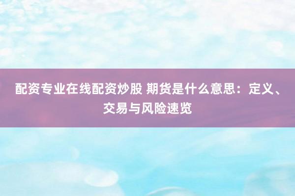 配资专业在线配资炒股 期货是什么意思：定义、交易与风险速览