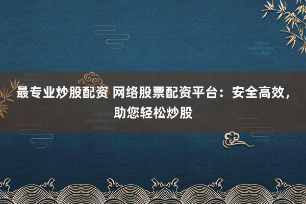 最专业炒股配资 网络股票配资平台：安全高效，助您轻松炒股