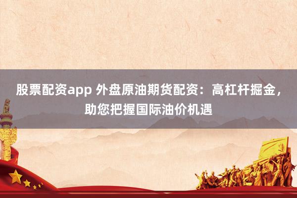 股票配资app 外盘原油期货配资：高杠杆掘金，助您把握国际油价机遇