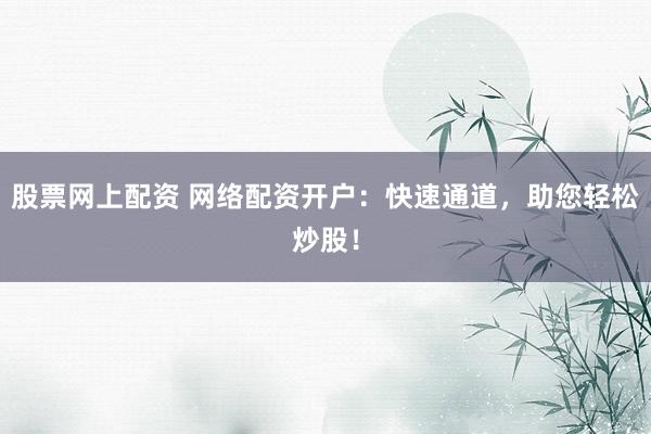 股票网上配资 网络配资开户：快速通道，助您轻松炒股！