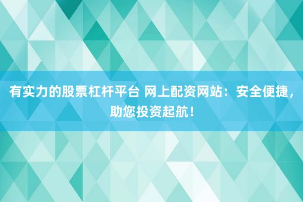 有实力的股票杠杆平台 网上配资网站：安全便捷，助您投资起航！
