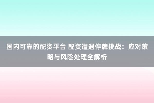国内可靠的配资平台 配资遭遇停牌挑战：应对策略与风险处理全解析