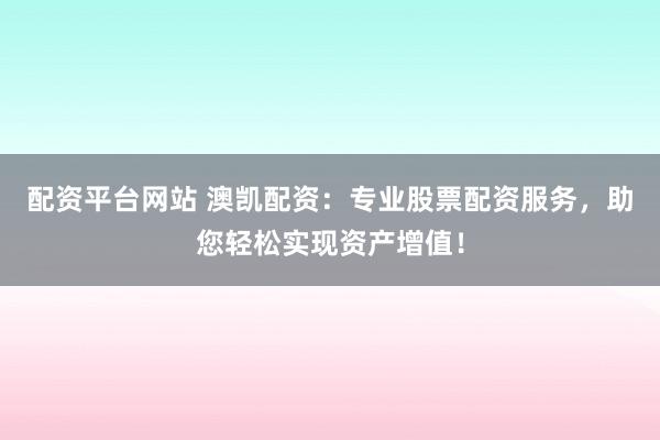 配资平台网站 澳凯配资：专业股票配资服务，助您轻松实现资产增值！