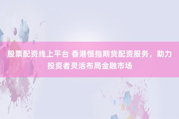 股票配资线上平台 香港恒指期货配资服务，助力投资者灵活布局金融市场