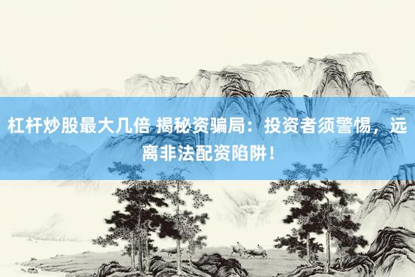 杠杆炒股最大几倍 揭秘资骗局：投资者须警惕，远离非法配资陷阱！