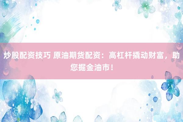 炒股配资技巧 原油期货配资：高杠杆撬动财富，助您掘金油市！