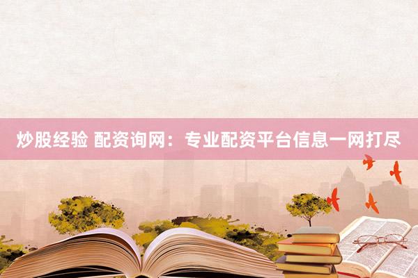 炒股经验 配资询网：专业配资平台信息一网打尽