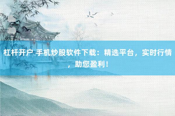 杠杆开户 手机炒股软件下载：精选平台，实时行情，助您盈利！
