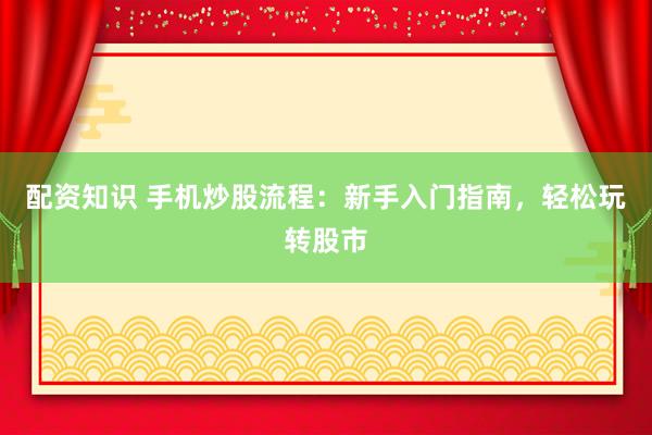 配资知识 手机炒股流程：新手入门指南，轻松玩转股市