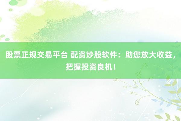股票正规交易平台 配资炒股软件：助您放大收益，把握投资良机！