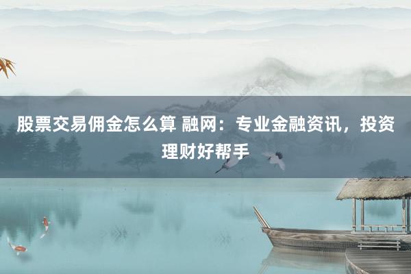 股票交易佣金怎么算 融网：专业金融资讯，投资理财好帮手