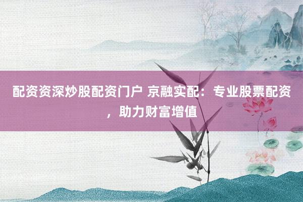 配资资深炒股配资门户 京融实配：专业股票配资，助力财富增值