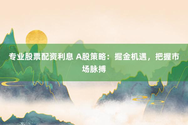 专业股票配资利息 A股策略：掘金机遇，把握市场脉搏