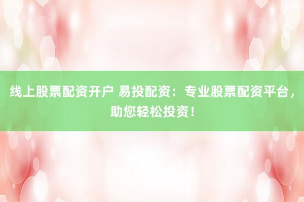 线上股票配资开户 易投配资：专业股票配资平台，助您轻松投资！