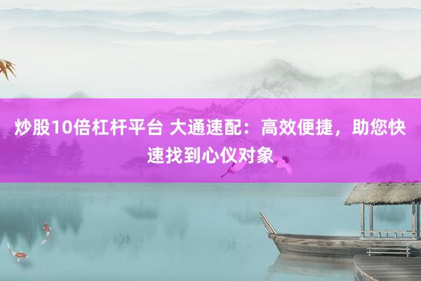 炒股10倍杠杆平台 大通速配：高效便捷，助您快速找到心仪对象