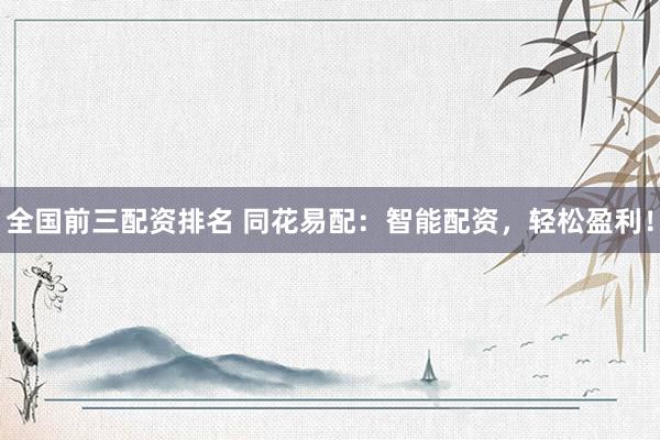 全国前三配资排名 同花易配：智能配资，轻松盈利！
