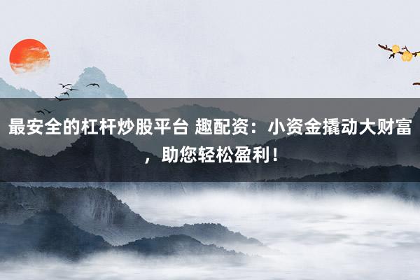 最安全的杠杆炒股平台 趣配资：小资金撬动大财富，助您轻松盈利！