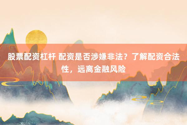 股票配资杠杆 配资是否涉嫌非法？了解配资合法性，远离金融风险