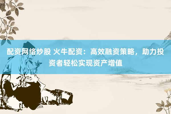 配资网络炒股 火牛配资：高效融资策略，助力投资者轻松实现资产增值