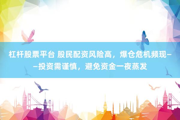 杠杆股票平台 股民配资风险高，爆仓危机频现——投资需谨慎，避免资金一夜蒸发