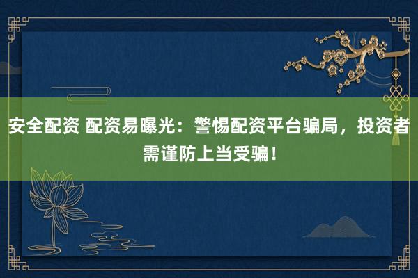安全配资 配资易曝光：警惕配资平台骗局，投资者需谨防上当受骗！