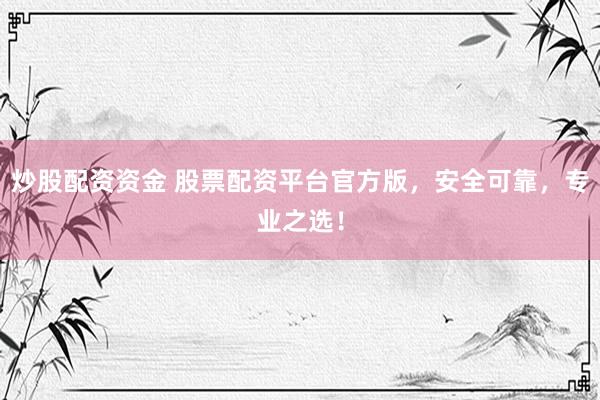 炒股配资资金 股票配资平台官方版，安全可靠，专业之选！