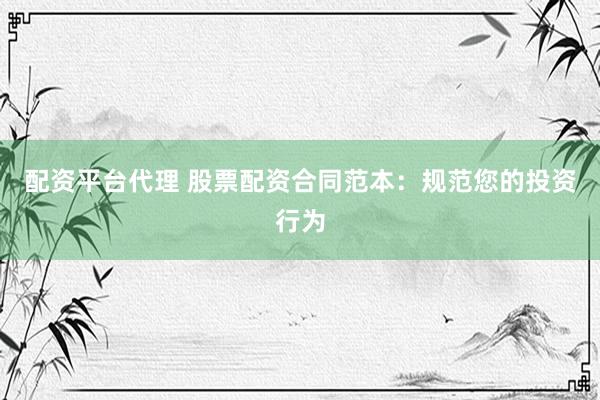 配资平台代理 股票配资合同范本：规范您的投资行为