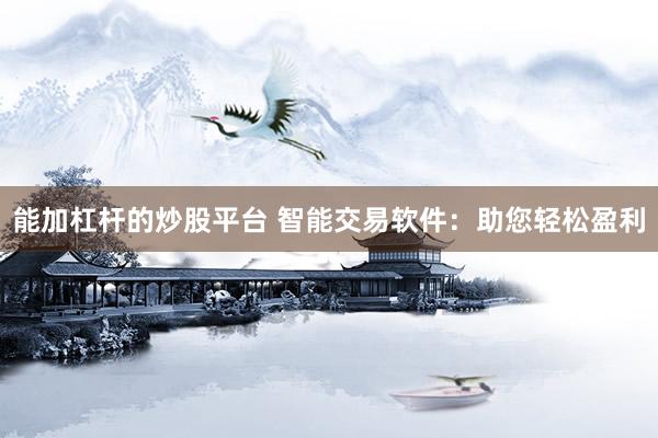 能加杠杆的炒股平台 智能交易软件：助您轻松盈利