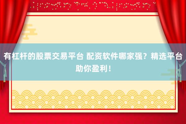 有杠杆的股票交易平台 配资软件哪家强？精选平台助你盈利！