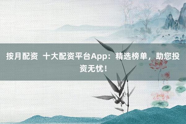 按月配资  十大配资平台App：精选榜单，助您投资无忧！