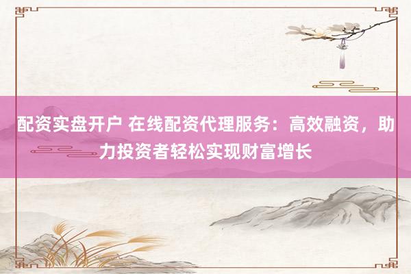 配资实盘开户 在线配资代理服务：高效融资，助力投资者轻松实现财富增长
